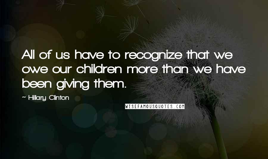 Hillary Clinton Quotes: All of us have to recognize that we owe our children more than we have been giving them.