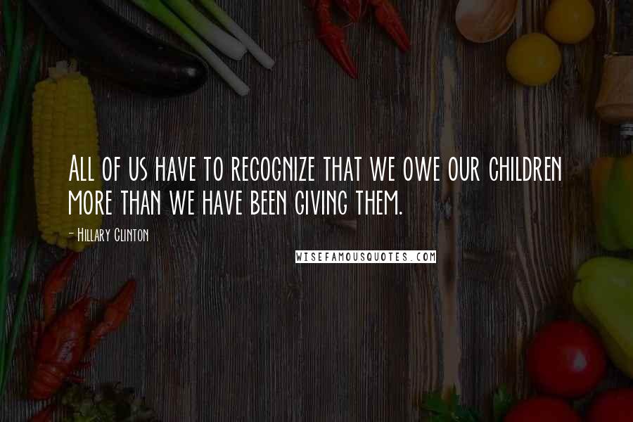 Hillary Clinton Quotes: All of us have to recognize that we owe our children more than we have been giving them.