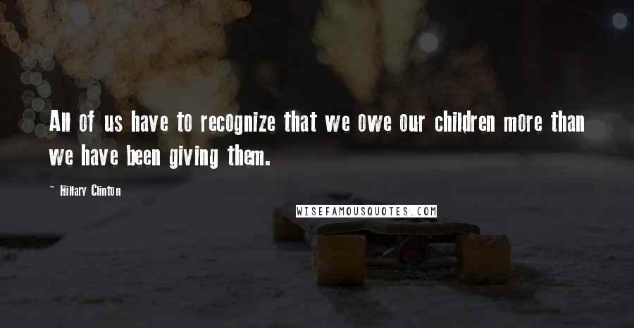 Hillary Clinton Quotes: All of us have to recognize that we owe our children more than we have been giving them.