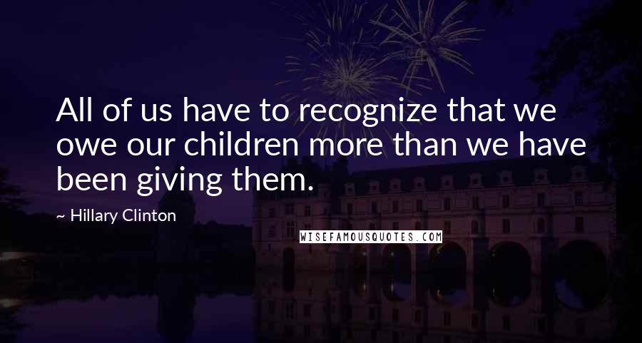 Hillary Clinton Quotes: All of us have to recognize that we owe our children more than we have been giving them.