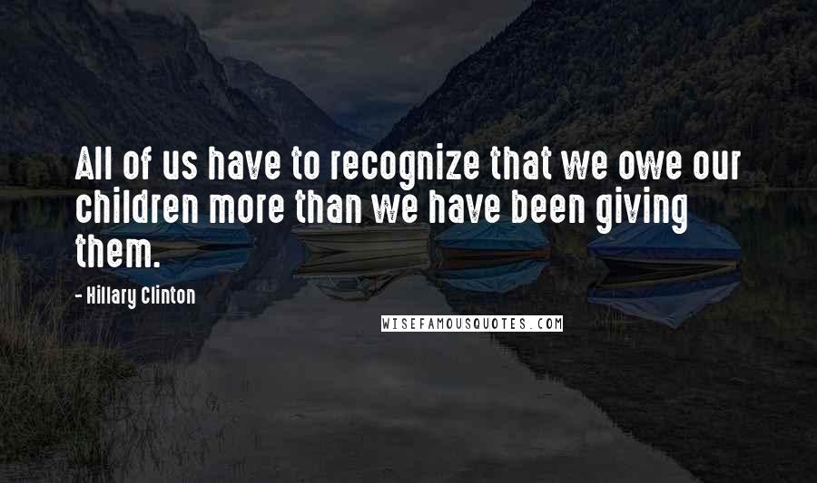 Hillary Clinton Quotes: All of us have to recognize that we owe our children more than we have been giving them.