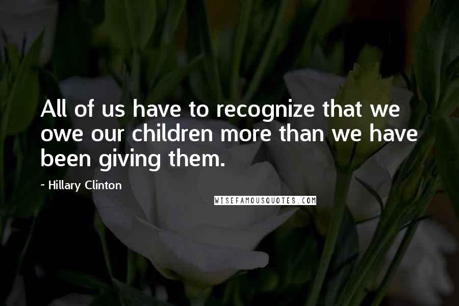 Hillary Clinton Quotes: All of us have to recognize that we owe our children more than we have been giving them.