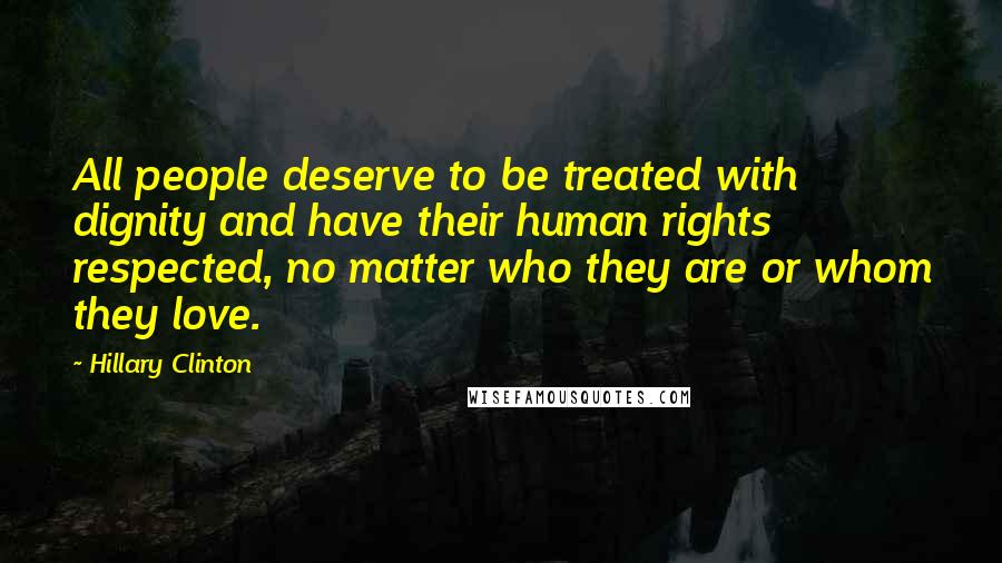 Hillary Clinton Quotes: All people deserve to be treated with dignity and have their human rights respected, no matter who they are or whom they love.