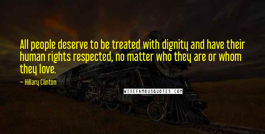 Hillary Clinton Quotes: All people deserve to be treated with dignity and have their human rights respected, no matter who they are or whom they love.