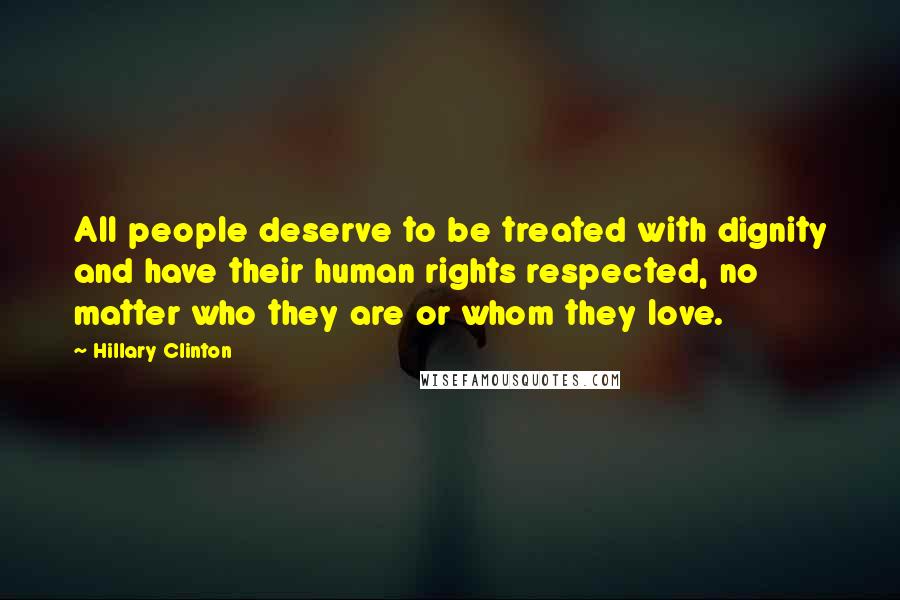 Hillary Clinton Quotes: All people deserve to be treated with dignity and have their human rights respected, no matter who they are or whom they love.