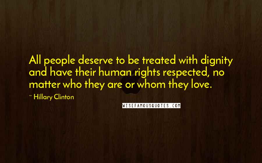 Hillary Clinton Quotes: All people deserve to be treated with dignity and have their human rights respected, no matter who they are or whom they love.