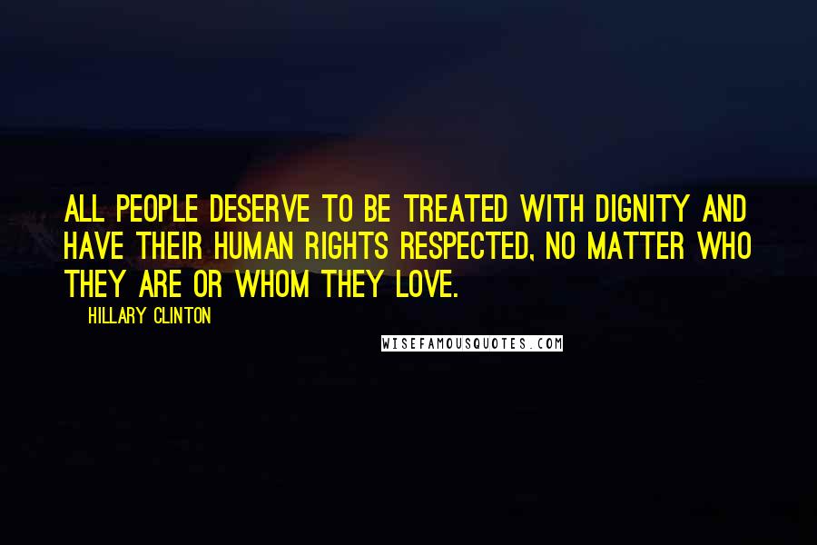 Hillary Clinton Quotes: All people deserve to be treated with dignity and have their human rights respected, no matter who they are or whom they love.