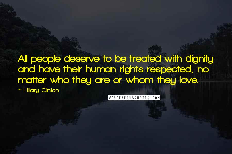 Hillary Clinton Quotes: All people deserve to be treated with dignity and have their human rights respected, no matter who they are or whom they love.