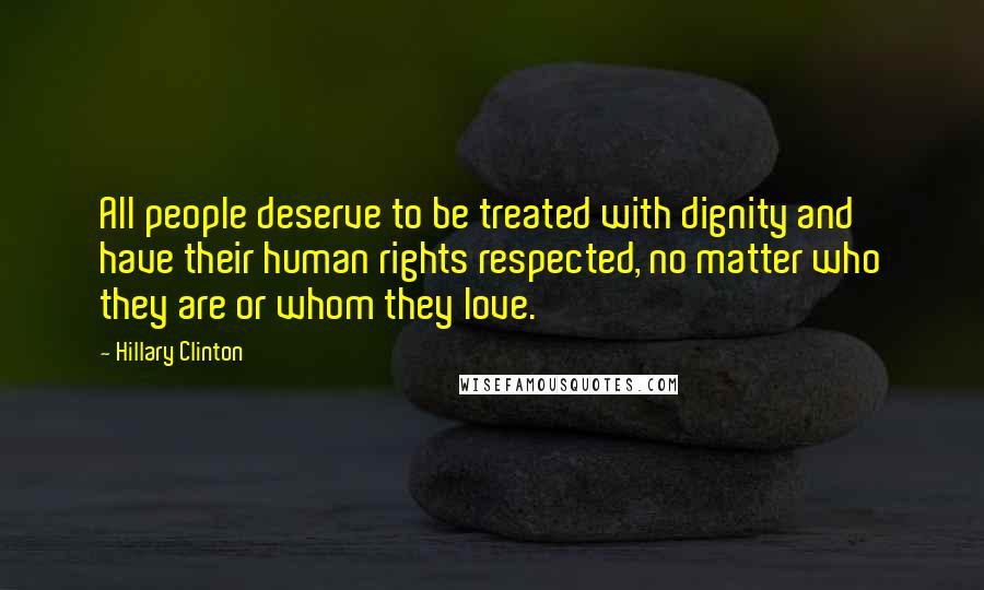 Hillary Clinton Quotes: All people deserve to be treated with dignity and have their human rights respected, no matter who they are or whom they love.