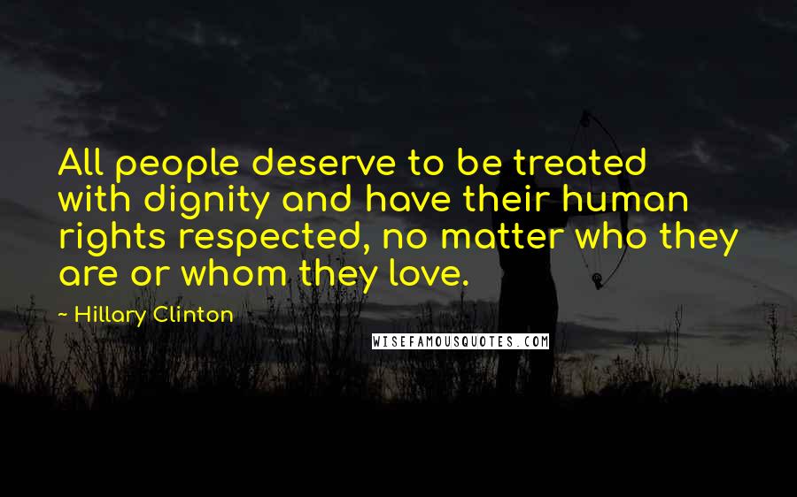 Hillary Clinton Quotes: All people deserve to be treated with dignity and have their human rights respected, no matter who they are or whom they love.