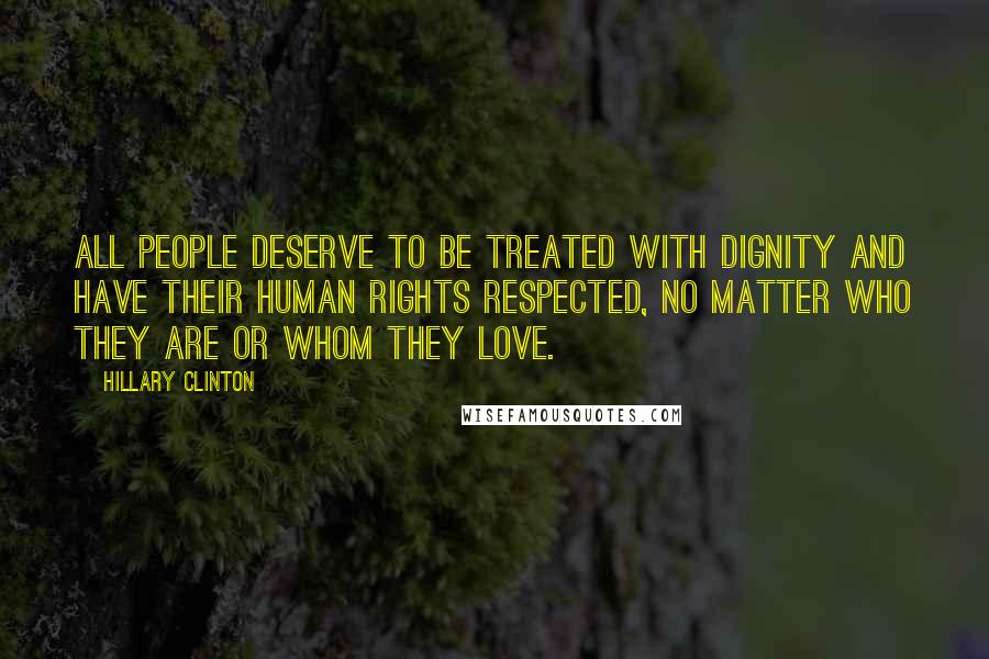 Hillary Clinton Quotes: All people deserve to be treated with dignity and have their human rights respected, no matter who they are or whom they love.