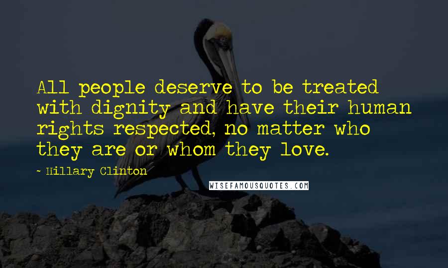 Hillary Clinton Quotes: All people deserve to be treated with dignity and have their human rights respected, no matter who they are or whom they love.