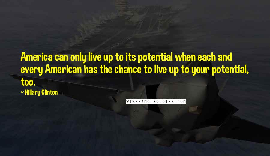 Hillary Clinton Quotes: America can only live up to its potential when each and every American has the chance to live up to your potential, too.