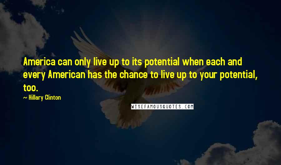 Hillary Clinton Quotes: America can only live up to its potential when each and every American has the chance to live up to your potential, too.