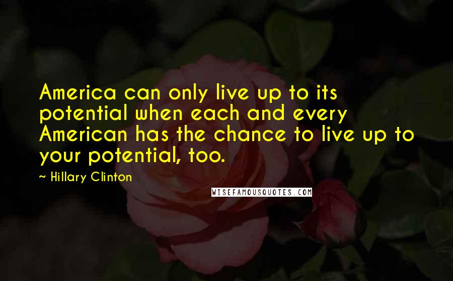 Hillary Clinton Quotes: America can only live up to its potential when each and every American has the chance to live up to your potential, too.