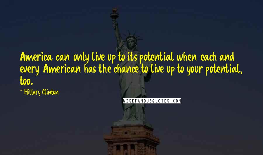 Hillary Clinton Quotes: America can only live up to its potential when each and every American has the chance to live up to your potential, too.