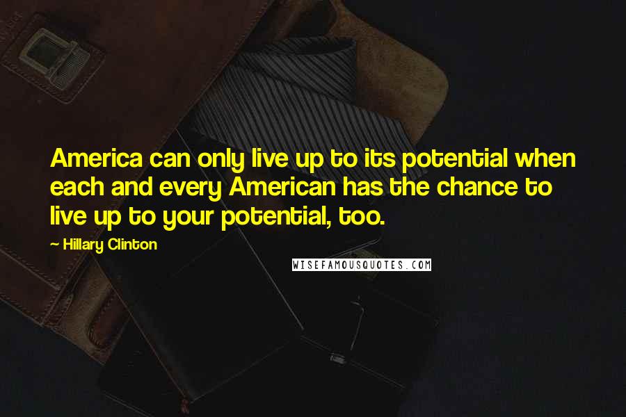 Hillary Clinton Quotes: America can only live up to its potential when each and every American has the chance to live up to your potential, too.