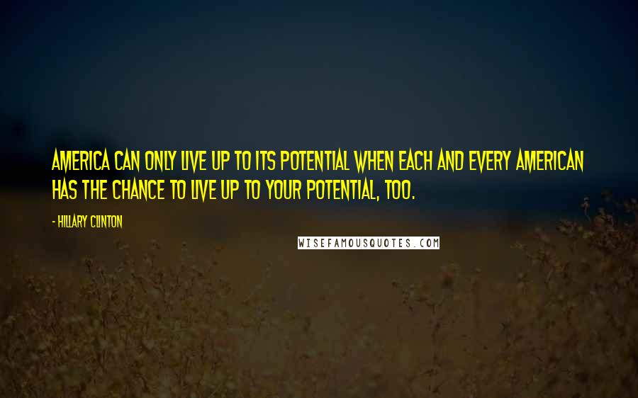 Hillary Clinton Quotes: America can only live up to its potential when each and every American has the chance to live up to your potential, too.