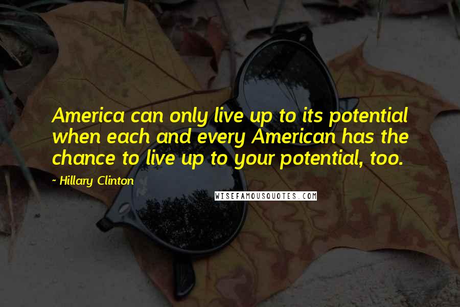 Hillary Clinton Quotes: America can only live up to its potential when each and every American has the chance to live up to your potential, too.