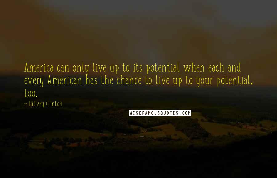 Hillary Clinton Quotes: America can only live up to its potential when each and every American has the chance to live up to your potential, too.