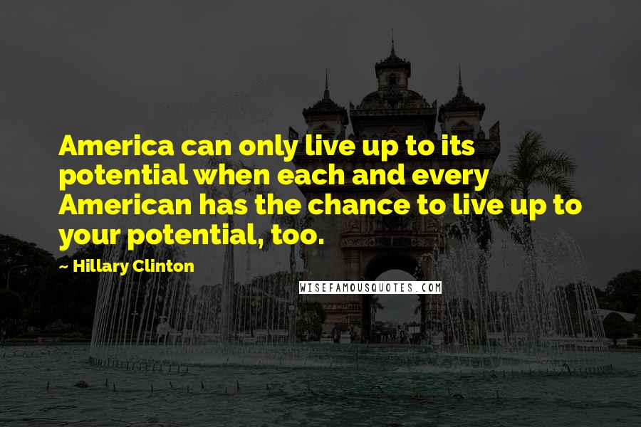 Hillary Clinton Quotes: America can only live up to its potential when each and every American has the chance to live up to your potential, too.