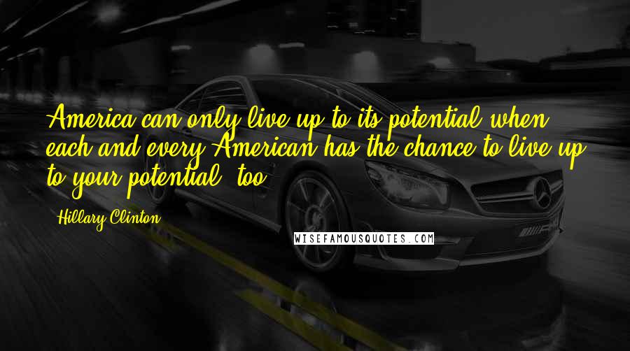 Hillary Clinton Quotes: America can only live up to its potential when each and every American has the chance to live up to your potential, too.