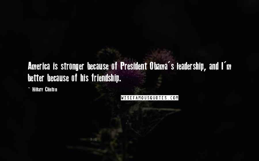 Hillary Clinton Quotes: America is stronger because of President Obama's leadership, and I'm better because of his friendship.