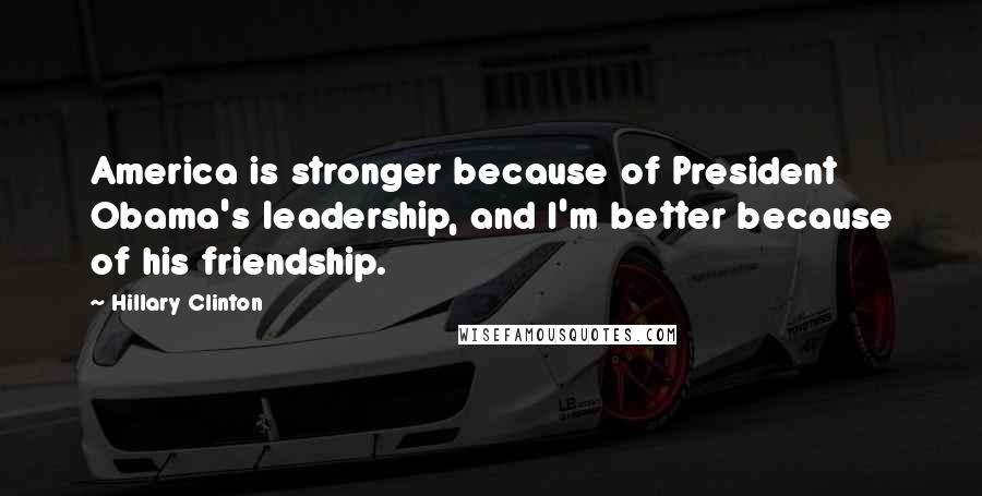 Hillary Clinton Quotes: America is stronger because of President Obama's leadership, and I'm better because of his friendship.