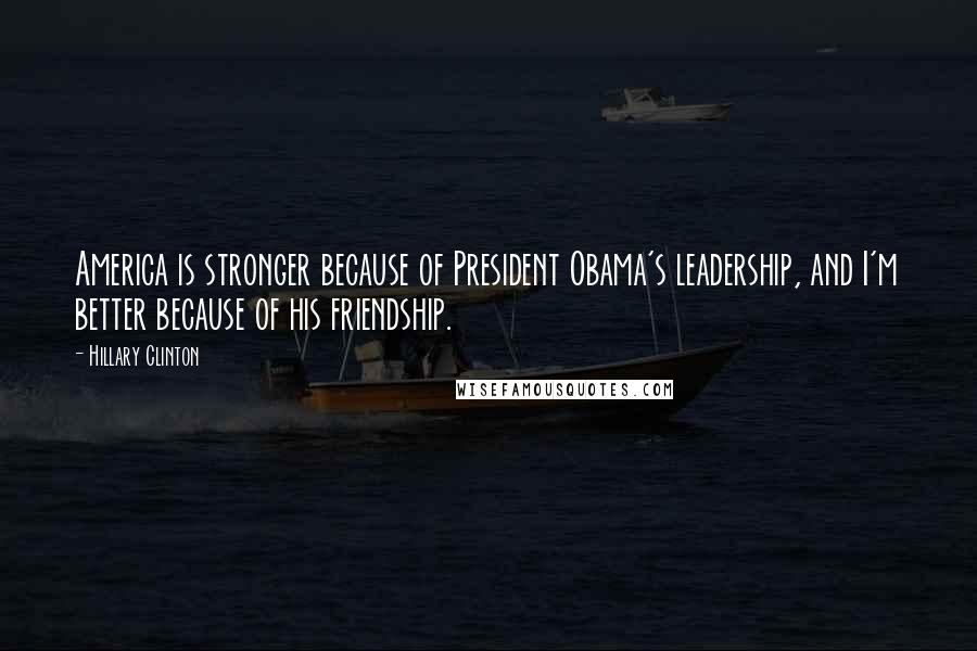 Hillary Clinton Quotes: America is stronger because of President Obama's leadership, and I'm better because of his friendship.