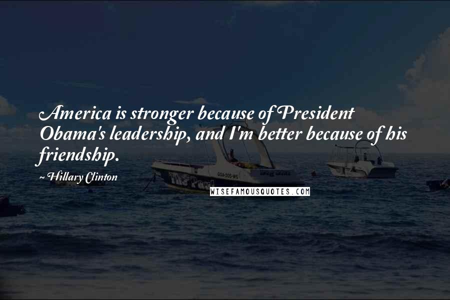 Hillary Clinton Quotes: America is stronger because of President Obama's leadership, and I'm better because of his friendship.