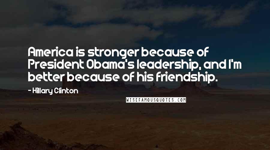 Hillary Clinton Quotes: America is stronger because of President Obama's leadership, and I'm better because of his friendship.