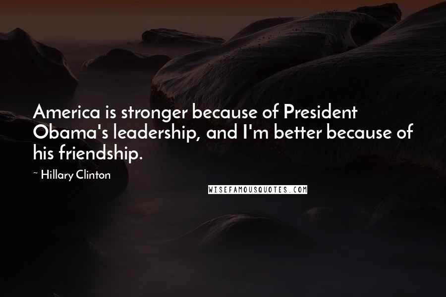 Hillary Clinton Quotes: America is stronger because of President Obama's leadership, and I'm better because of his friendship.