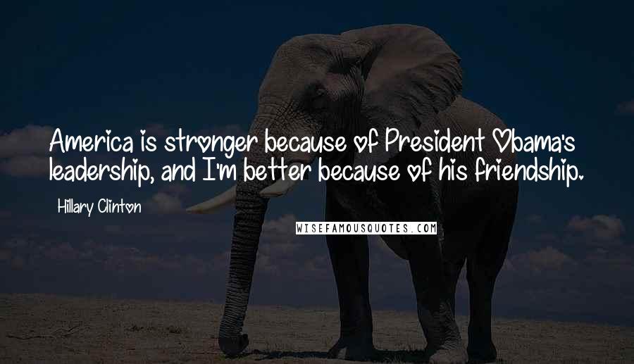 Hillary Clinton Quotes: America is stronger because of President Obama's leadership, and I'm better because of his friendship.