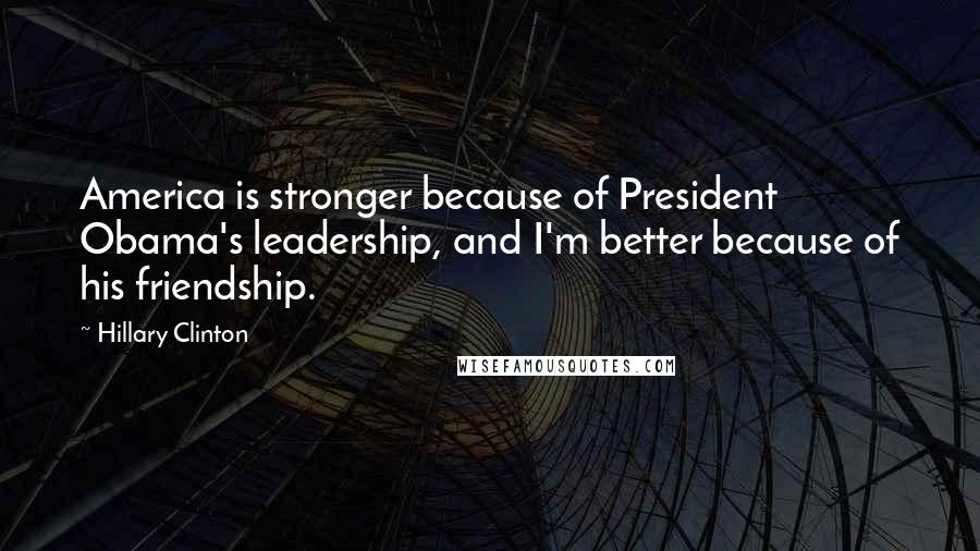 Hillary Clinton Quotes: America is stronger because of President Obama's leadership, and I'm better because of his friendship.
