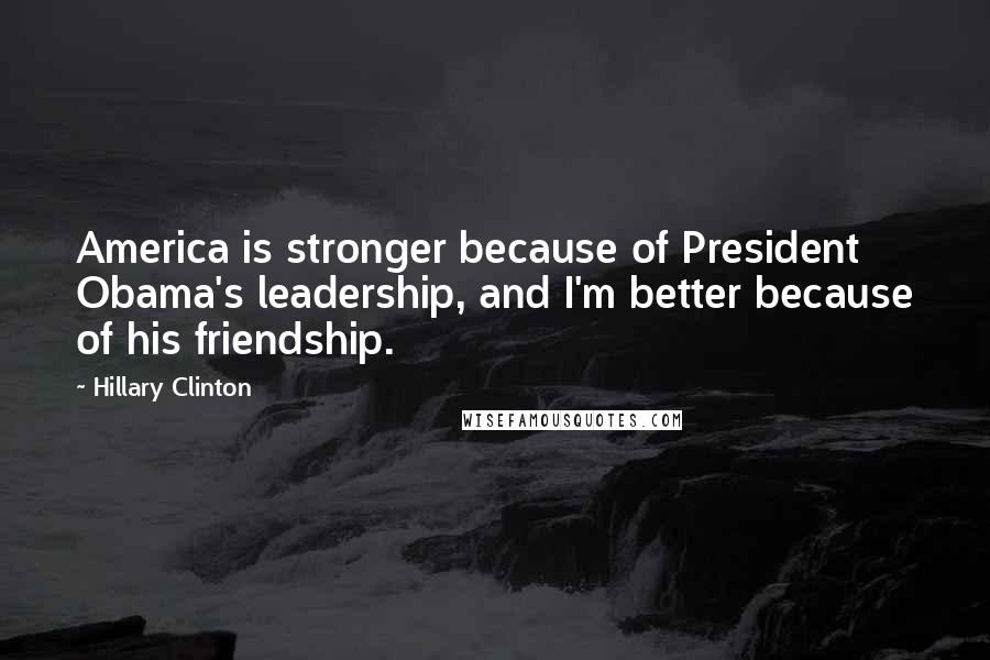 Hillary Clinton Quotes: America is stronger because of President Obama's leadership, and I'm better because of his friendship.