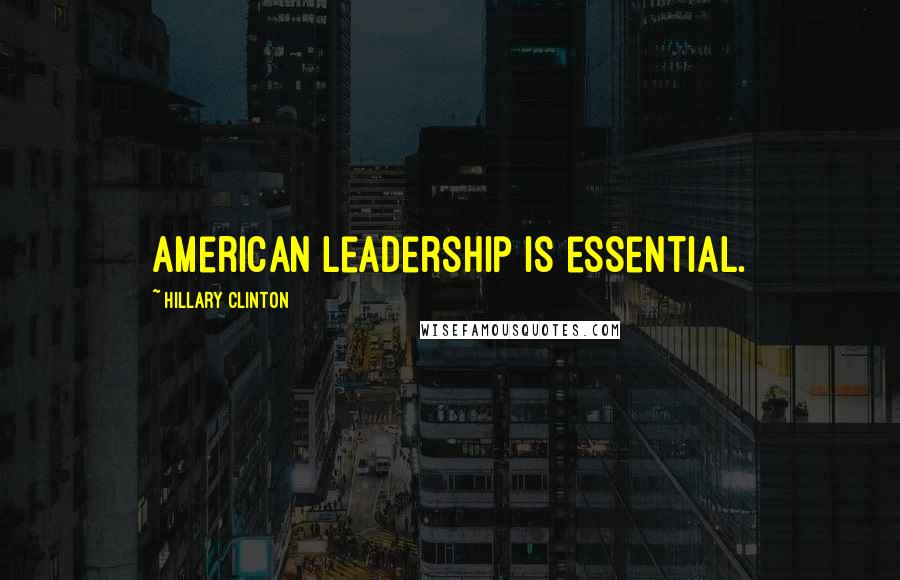 Hillary Clinton Quotes: American leadership is essential.