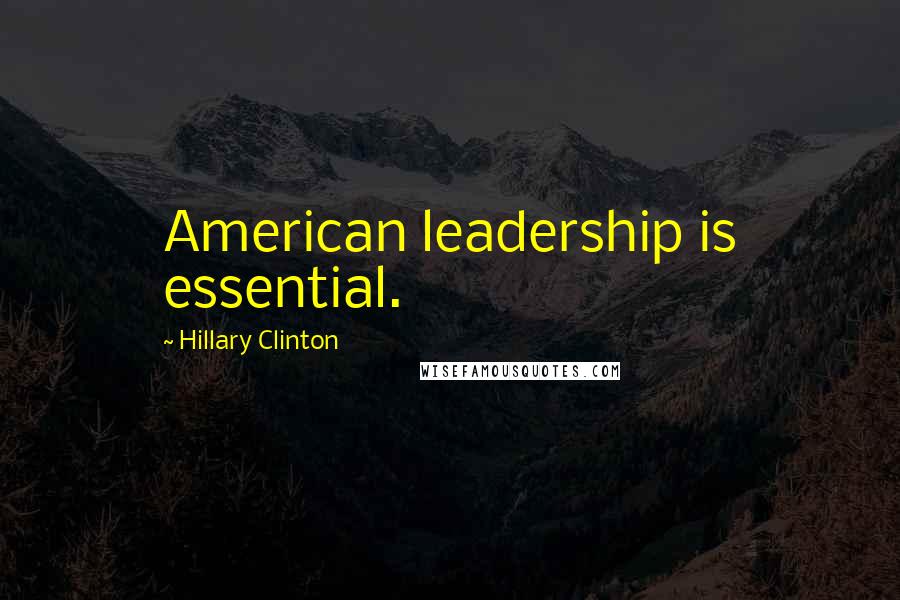 Hillary Clinton Quotes: American leadership is essential.