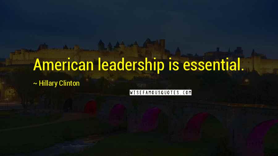 Hillary Clinton Quotes: American leadership is essential.