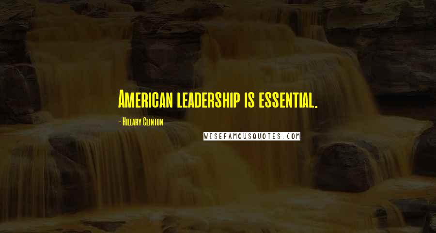 Hillary Clinton Quotes: American leadership is essential.