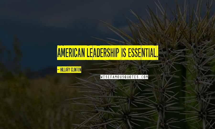 Hillary Clinton Quotes: American leadership is essential.