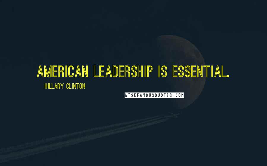 Hillary Clinton Quotes: American leadership is essential.