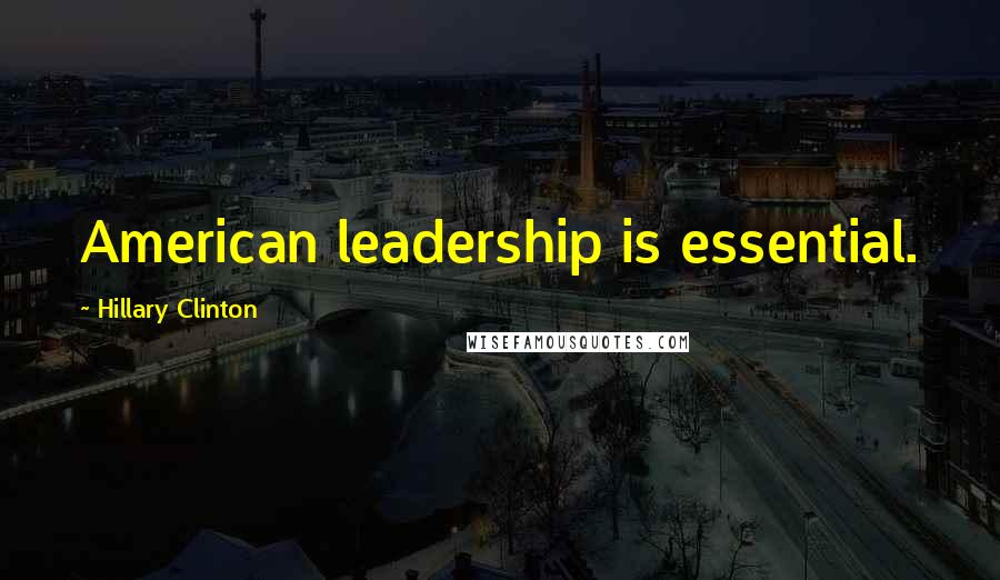 Hillary Clinton Quotes: American leadership is essential.