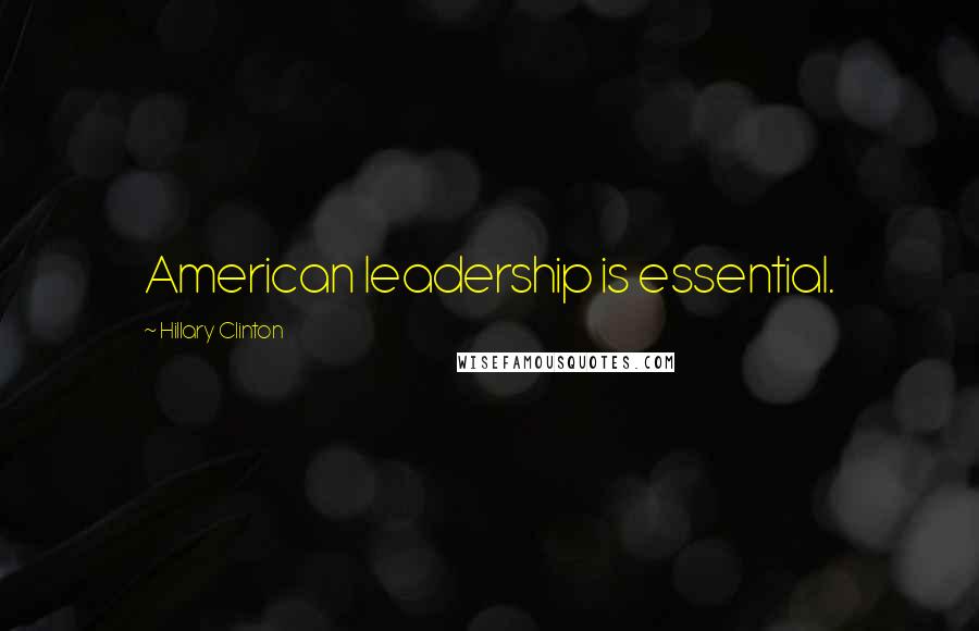 Hillary Clinton Quotes: American leadership is essential.