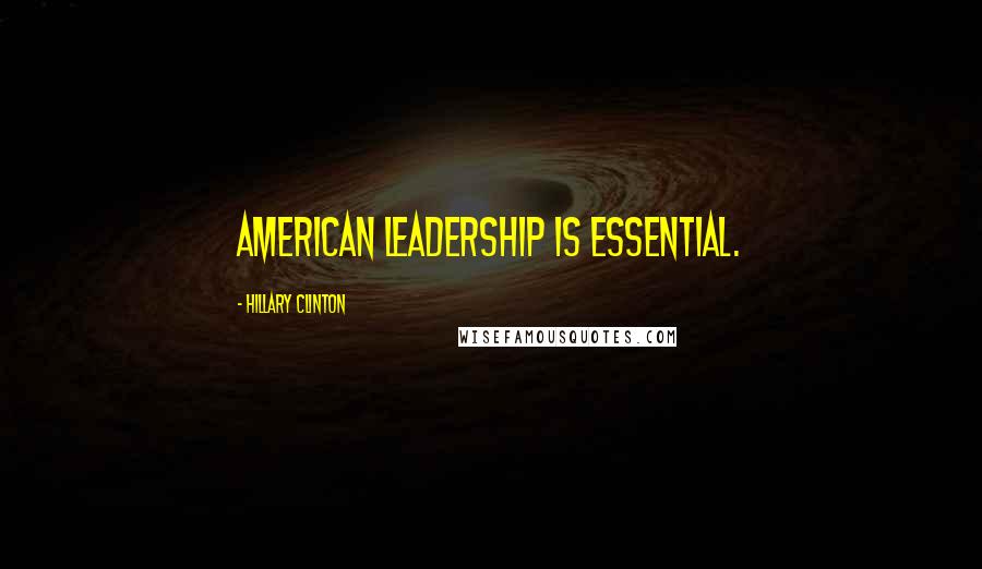 Hillary Clinton Quotes: American leadership is essential.
