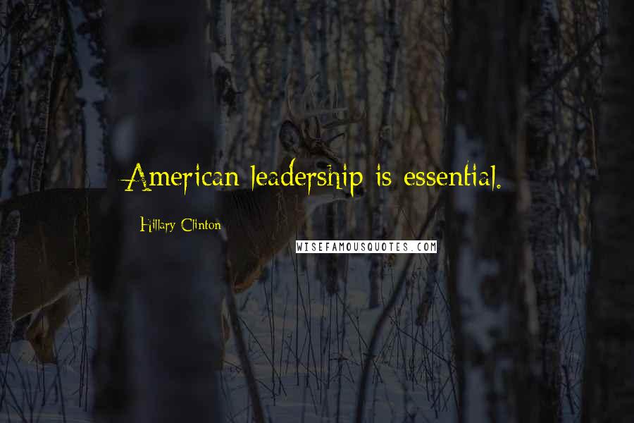 Hillary Clinton Quotes: American leadership is essential.