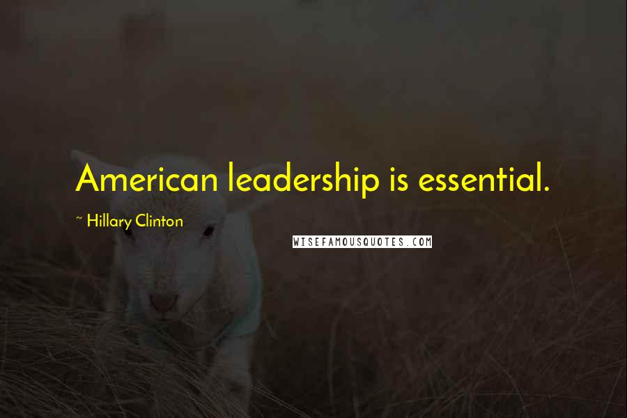 Hillary Clinton Quotes: American leadership is essential.