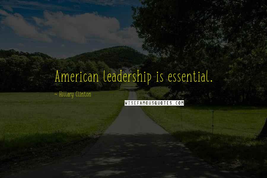 Hillary Clinton Quotes: American leadership is essential.