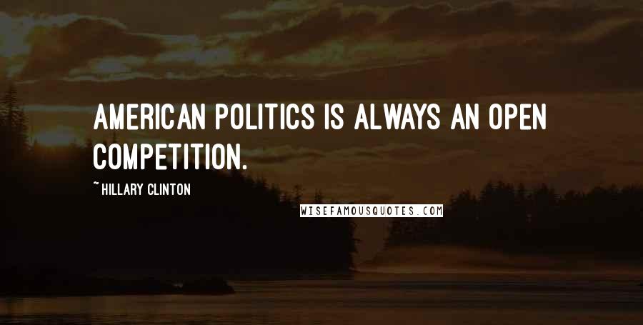 Hillary Clinton Quotes: American politics is always an open competition.