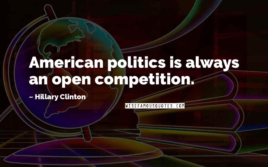 Hillary Clinton Quotes: American politics is always an open competition.