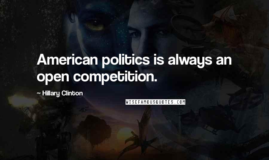 Hillary Clinton Quotes: American politics is always an open competition.